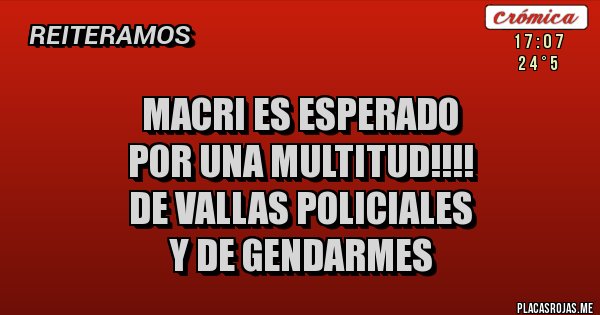 Placas Rojas - MACRI ES ESPERADO 
POR UNA MULTITUD!!!!
DE VALLAS POLICIALES
Y DE GENDARMES