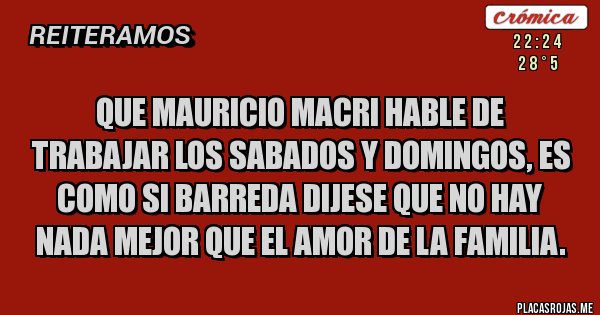 Placas Rojas - Que Mauricio Macri hable de trabajar los Sabados y Domingos, es como si Barreda dijese que no hay nada mejor que el amor de la familia. 