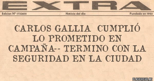 Placas Rojas - CARLOS GALLIA  CUMPLIÓ LO PROMETIDO EN CAMPAÑA-- TERMINO CON LA SEGURIDAD EN LA CIUDAD