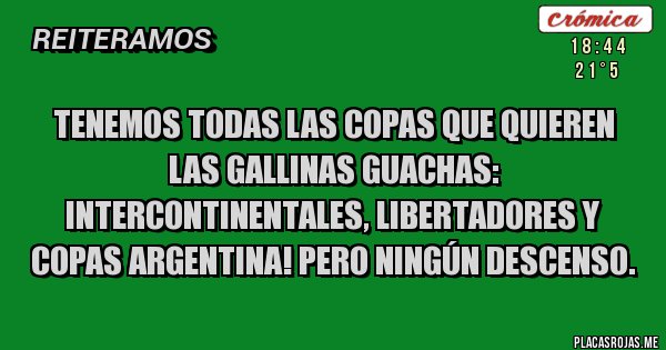 Placas Rojas - Tenemos todas las Copas que quieren las gallinas guachas: Intercontinentales, Libertadores y Copas Argentina! Pero NINGÚN DESCENSO.