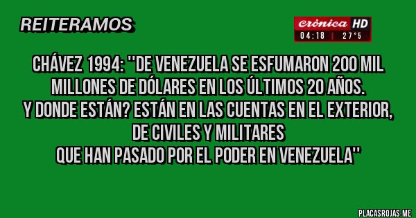 Placas Rojas - Chávez 1994: ''de venezuela se esfumaron 200 mil millones de dólares en los últimos 20 años. 
y donde están? están en las cuentas en el exterior, 
de civiles y militares 
que han pasado por el poder en venezuela'' 