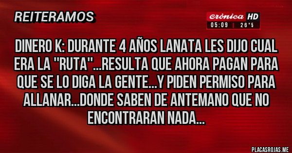 Placas Rojas - dinero k: durante 4 años lanata les dijo cual era la ''ruta''...resulta que ahora pagan para que se lo diga la gente...y piden permiso para allanar...donde saben de antemano que no encontraran nada...