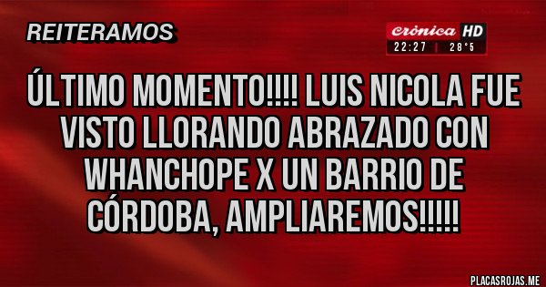 Placas Rojas - Último Momento!!!! Luis Nicola fue visto llorando abrazado con Whanchope x un barrio de Córdoba, ampliaremos!!!!!
