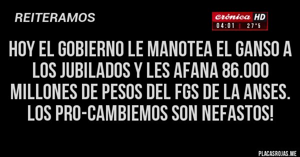 Placas Rojas - Hoy el Gobierno le manotea el ganso a los jubilados y les afana 86.000 millones de pesos del FGS de la ANSES. LOS PRO-CAMBIEMOS SON NEFASTOS!