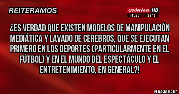 Placas Rojas - ¿Es verdad que existen Modelos de manipulación mediática y lavado de cerebros, que se ejecutan primero en los deportes (particularmente en el fútbol) y en el mundo del espectáculo y el entretenimiento, en general?!