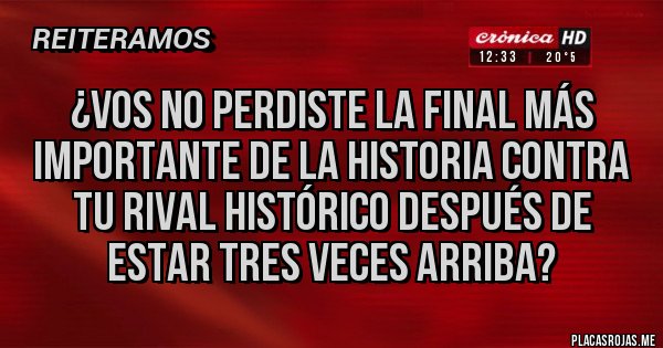 Placas Rojas - ¿Vos no perdiste la final más importante de la historia contra tu rival histórico después de estar tres veces arriba?