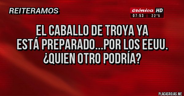 Placas Rojas -  El caballo de Troya ya 
está preparado...por los EEUU. 
¿quien otro podría?
