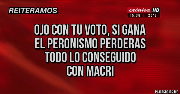 Placas Rojas - OJO CON TU VOTO, SI GANA 
EL PERONISMO PERDERAS 
TODO LO CONSEGUIDO 
CON MACRI