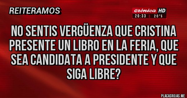 Placas Rojas - NO SENTIS VERGÜENZA QUE CRISTINA PRESENTE UN LIBRO EN LA FERIA, QUE SEA CANDIDATA A PRESIDENTE Y QUE SIGA LIBRE?