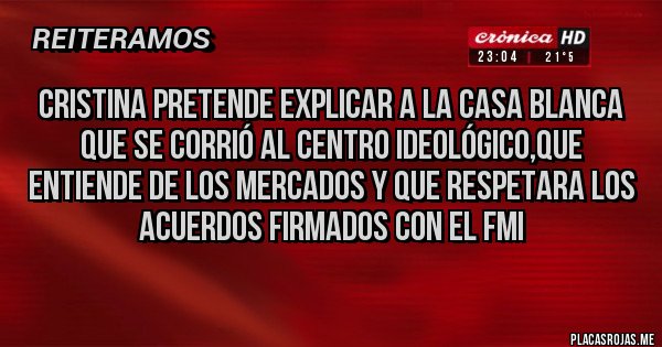 Placas Rojas - Cristina pretende explicar a la Casa Blanca que se corrió al centro ideológico,que entiende de los mercados y que respetara los acuerdos firmados con el FMI