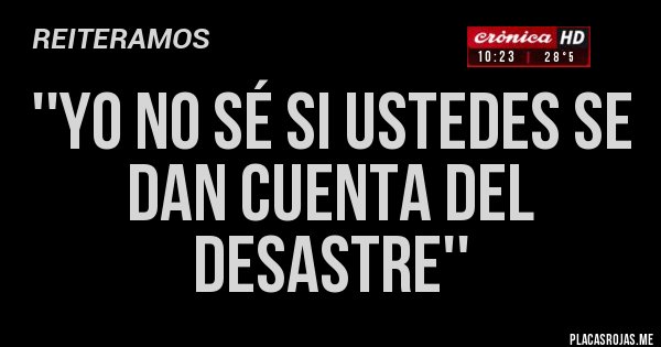 Placas Rojas - ''YO NO SÉ SI USTEDES SE DAN CUENTA DEL DESASTRE''
