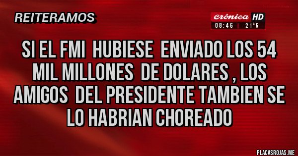 Placas Rojas - SI EL FMI  HUBIESE  ENVIADO LOS 54 MIL MILLONES  DE DOLARES , LOS AMIGOS  DEL PRESIDENTE TAMBIEN SE LO HABRIAN CHOREADO