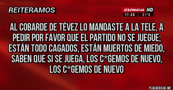 Placas Rojas - Al cobarde de Tévez lo mandaste a la tele, a pedir por favor que el partido no se juegue;
están todo cagados, están muertos de miedo,
saben que si se juega, los c*gemos de nuevo, los c*gemos de nuevo