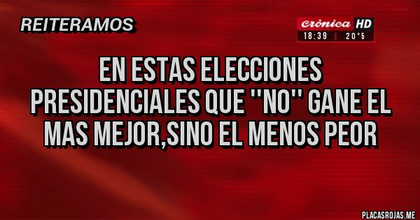 Placas Rojas - EN ESTAS ELECCIONES PRESIDENCIALES QUE ''NO'' GANE EL MAS MEJOR,SINO EL MENOS PEOR
