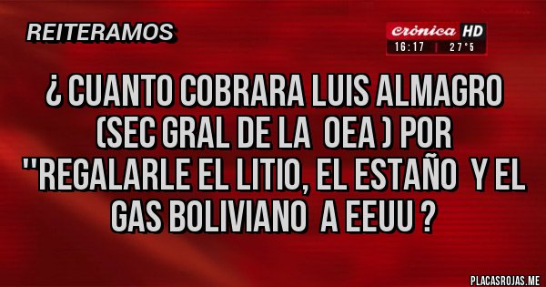 Placas Rojas - ¿ cuanto cobrara luis almagro (sec gral de la  oea ) por ''regalarle el litio, el estaño  y el gas boliviano  a eeuu ? 