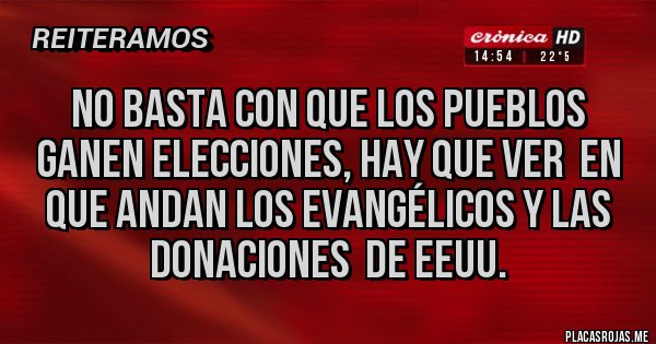 Placas Rojas - no basta con que los pueblos ganen elecciones, hay que ver  en que andan los evangélicos y las donaciones  de eeuu. 