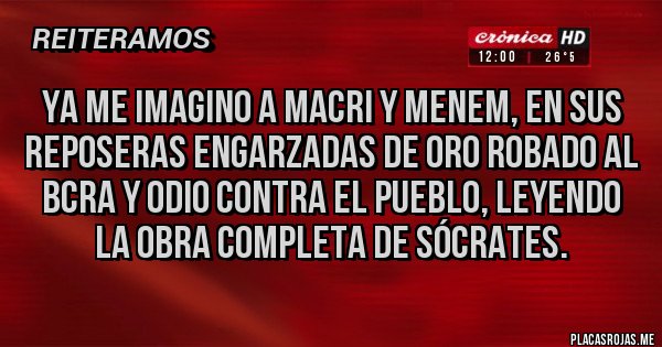 Placas Rojas - Ya me imagino a Macri y Menem, en sus reposeras engarzadas de oro robado al BCRA y odio contra el pueblo, leyendo la Obra Completa de Sócrates. 