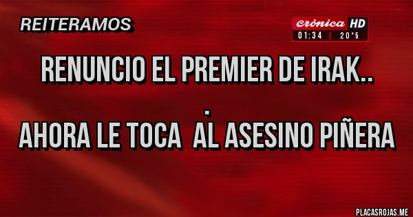 Placas Rojas - RENUNCIO EL PREMIER DE IRAK..
.
 AHORA LE TOCA  AL ASESINO PIÑERA 