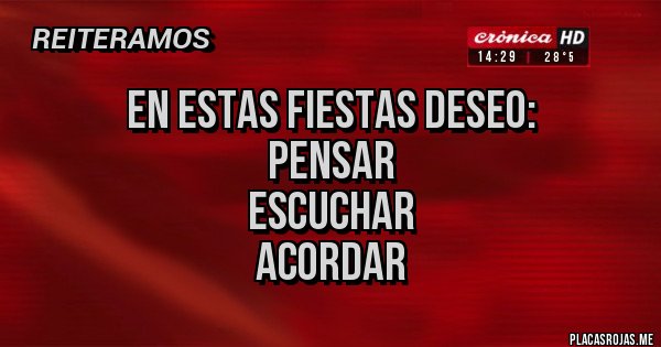 Placas Rojas - EN ESTAS FIESTAS DESEO: 
PENSAR
ESCUCHAR 
ACORDAR