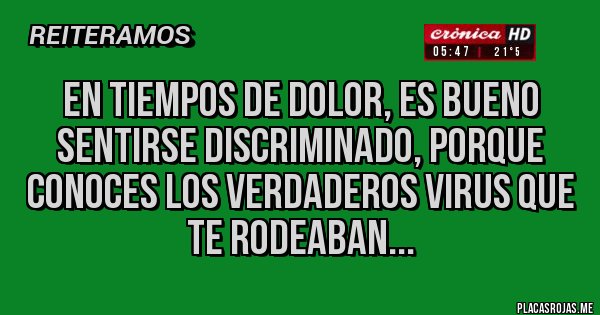 Placas Rojas - EN TIEMPOS DE DOLOR, ES BUENO SENTIRSE DISCRIMINADO, PORQUE CONOCES LOS VERDADEROS VIRUS QUE TE RODEABAN...