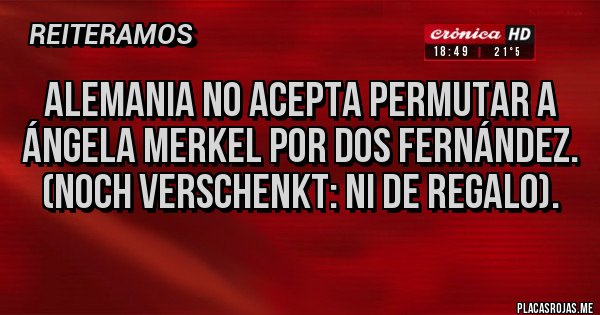 Placas Rojas - ALEMANIA NO ACEPTA PERMUTAR A ÁNGELA MERKEL POR DOS FERNÁNDEZ. (NOCH VERSCHENKT: NI DE REGALO).