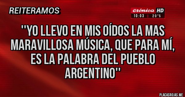 Placas Rojas - ''Yo llevo en mis oídos la mas maravillosa música, que para mí, es la palabra del pueblo argentino''