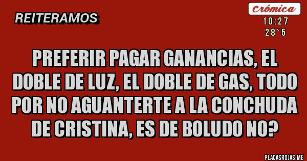 Placas Rojas - Preferir pagar ganancias, el doble de luz, el doble de gas, todo por no aguanterte a la conchuda de Cristina, es de boludo no?