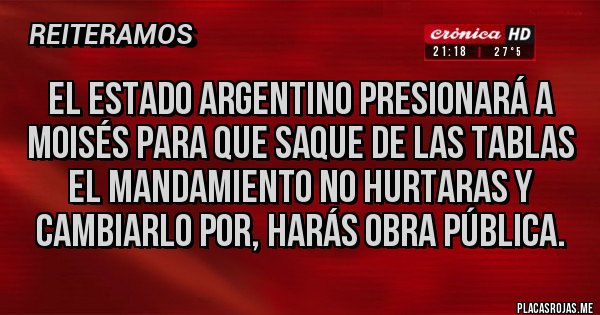 Placas Rojas - EL ESTADO ARGENTINO PRESIONARÁ A MOISÉS PARA QUE SAQUE DE LAS TABLAS EL MANDAMIENTO NO HURTARAS Y CAMBIARLO POR, HARÁS OBRA PÚBLICA.