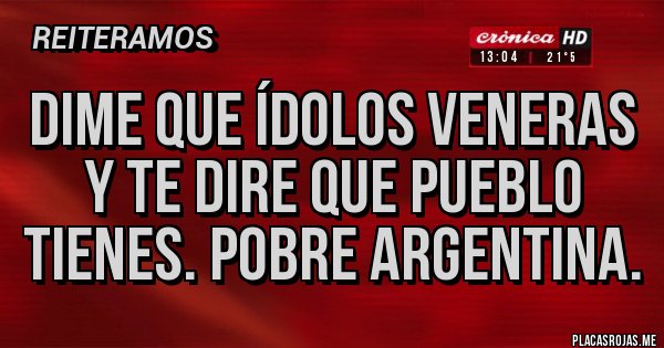 Placas Rojas - DIME QUE ÍDOLOS VENERAS Y TE DIRE QUE PUEBLO TIENES. POBRE ARGENTINA.