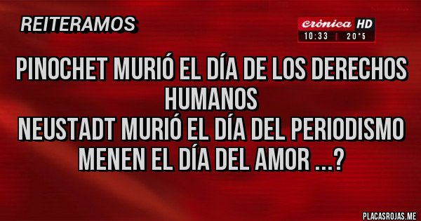 Placas Rojas - Pinochet murió el día de los derechos humanos
Neustadt murió el día del periodismo
Menen el día del amor ...?