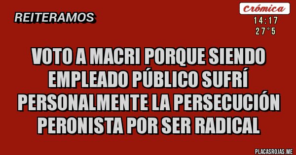 Placas Rojas - VOTO A MACRI PORQUE SIENDO EMPLEADO PÚBLICO SUFRÍ PERSONALMENTE LA PERSECUCIÓN PERONISTA POR SER RADICAL