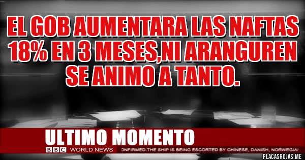 Placas Rojas - EL GOB AUMENTARA LAS NAFTAS 18% EN 3 MESES,NI ARANGUREN SE ANIMO A TANTO.