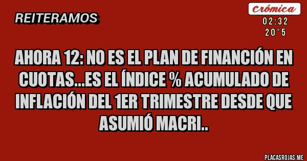 Placas Rojas - Ahora 12: no es el plan de financión en cuotas...es el índice % acumulado de inflación del 1er trimestre desde que asumió macri..