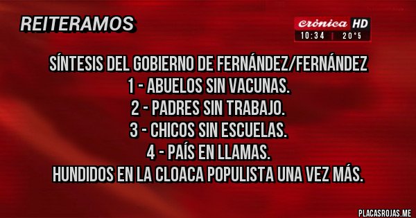 Placas Rojas - Síntesis del Gobierno de Fernández/Fernández
1 - Abuelos sin vacunas.
2 - Padres sin trabajo.
3 - Chicos sin escuelas.
4 - País en llamas.
Hundidos en la cloaca populista una vez más.