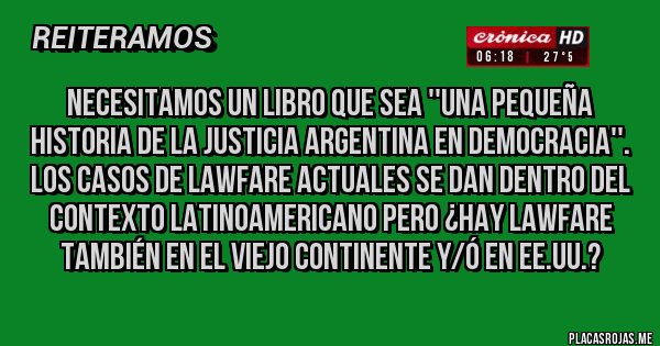 Placas Rojas - NECESITAMOS UN LIBRO QUE SEA ''UNA PEQUEÑA HISTORIA DE LA JUSTICIA ARGENTINA EN DEMOCRACIA''. LOS CASOS DE LAWFARE ACTUALES SE DAN DENTRO DEL CONTEXTO LATINOAMERICANO PERO ¿HAY LAWFARE TAMBIÉN EN EL VIEJO CONTINENTE Y/Ó EN EE.UU.?