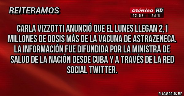 Placas Rojas - Carla Vizzotti anunció que el lunes llegan 2,1 millones de dosis más de la vacuna de AstraZeneca.
La información fue difundida por la ministra de Salud de la Nación desde Cuba y a través de la red social Twitter.