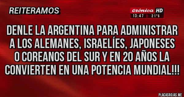 Placas Rojas - Denle la argentina para administrar a los alemanes, israelíes, japoneses o coreanos del sur y en 20 años la convierten en una potencia mundial!!! Placas Rojas - Denle la argentina para administrar a los alemanes, israelíes, japoneses o coreanos del sur y en 20 años la convierten en una potencia mundial!!!