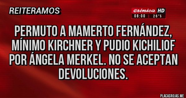 Placas Rojas - Permuto a mamerto Fernández, mínimo Kirchner y pudio kichiliof por Ángela Merkel. No se aceptan devoluciones.