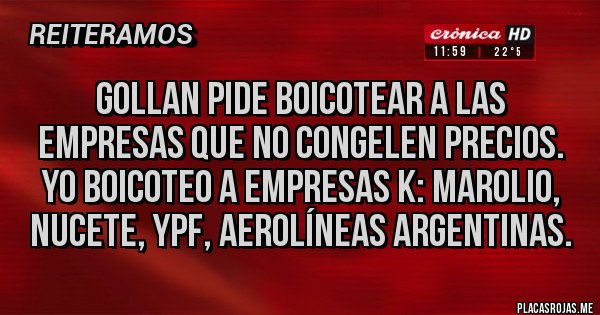 Placas Rojas - Gollan pide boicotear a las empresas que no congelen precios. Yo boicoteo a empresas k: marolio, nucete, YPF, aerolíneas argentinas. Placas Rojas - Gollan pide boicotear a las empresas que no congelen precios. Yo boicoteo a empresas k: marolio, nucete, YPF, aerolíneas argentinas.