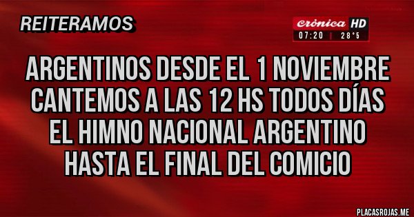Placas Rojas - ARGENTINOS DESDE EL 1 NOVIEMBRE 
CANTEMOS A LAS 12 hs todos días 
EL HIMNO NACIONAL ARGENTINO HASTA EL FINAL DEL COMICIO 