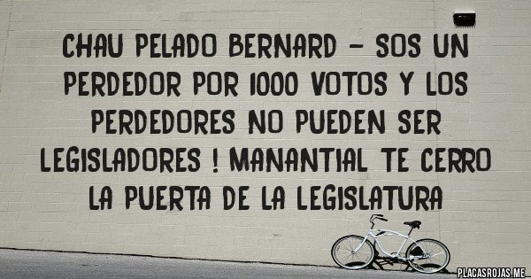 Placas Rojas - CHAU PELADO BERNARD - SOS UN PERDEDOR POR 1000 VOTOS Y LOS PERDEDORES NO PUEDEN SER LEGISLADORES ! MANANTIAL TE CERRO LA PUERTA DE LA LEGISLATURA 