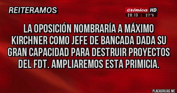 Placas Rojas - LA OPOSICIÓN NOMBRARÍA A MÁXIMO KIRCHNER COMO JEFE DE BANCADA DADA SU GRAN CAPACIDAD PARA DESTRUIR PROYECTOS DEL FDT. AMPLIAREMOS ESTA PRIMICIA.