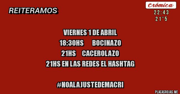 Placas Rojas -    VIERNES 1 de ABRIL          
18:30hs       BOCINAZO
21hs     CACEROLAZO
21hs En las redes el hashtag

#NOalAjusteDeMacri