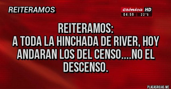 Placas Rojas - REITERAMOS:
A TODA LA HINCHADA DE RIVER, HOY ANDARAN LOS DEL CENSO....NO EL DESCENSO.