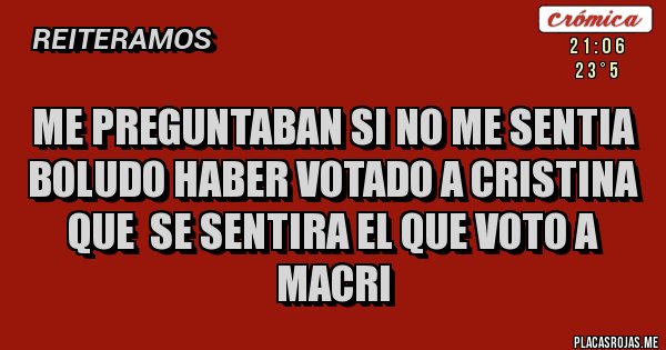Placas Rojas - ME PREGUNTABAN SI NO ME SENTIA BOLUDO HABER VOTADO A CRISTINA QUE  SE SENTIRA EL QUE VOTO A MACRI 