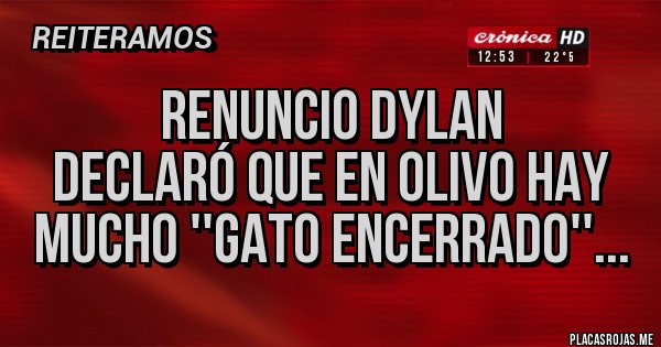 Placas Rojas - RENUNCIO DYLAN 
Declaró que en Olivo hay mucho ''Gato Encerrado''...