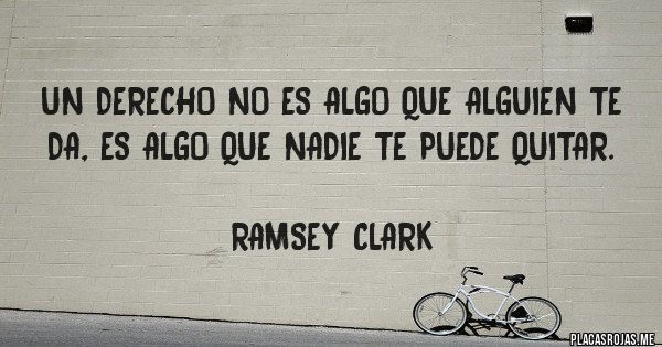 Placas Rojas - 
Un derecho no es algo que alguien te da, es algo que nadie te puede quitar.

                                  Ramsey Clark