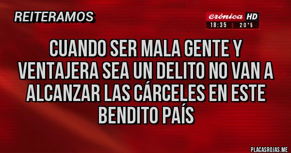 Placas Rojas - Cuando ser mala gente y ventajera sea un delito no van a alcanzar las cárceles en este bendito país Placas Rojas - Cuando ser mala gente y ventajera sea un delito no van a alcanzar las cárceles en este bendito país