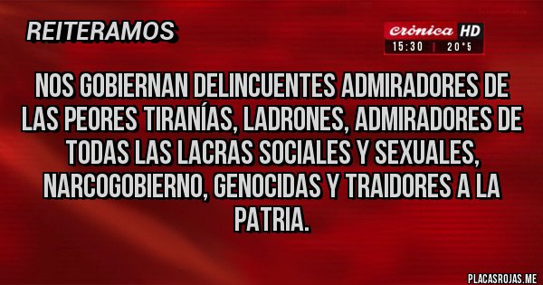Placas Rojas - Nos gobiernan delincuentes admiradores de las peores tiranías, ladrones, admiradores de todas las lacras sociales y sexuales, narcogobierno, genocidas y traidores a la patria.