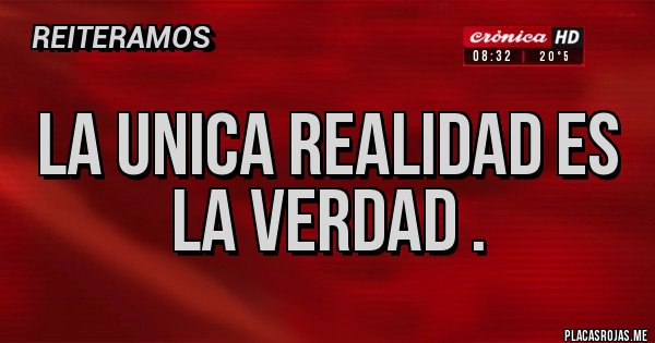 Placas Rojas - LA UNICA REALIDAD ES LA VERDAD .